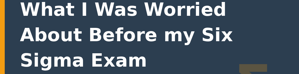 What I Was Worried About Before my Six Sigma Exam